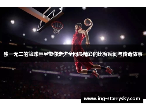 独一无二的篮球巨星带你走进全网最精彩的比赛瞬间与传奇故事