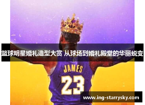 篮球明星婚礼造型大赏 从球场到婚礼殿堂的华丽蜕变