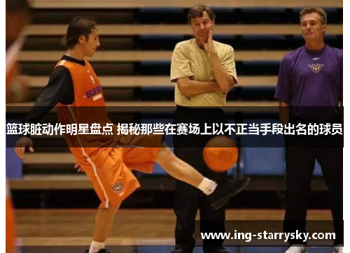篮球脏动作明星盘点 揭秘那些在赛场上以不正当手段出名的球员