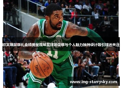欧文限量版礼盒精美呈现尽显球场荣耀与个人魅力独特设计吸引球迷关注